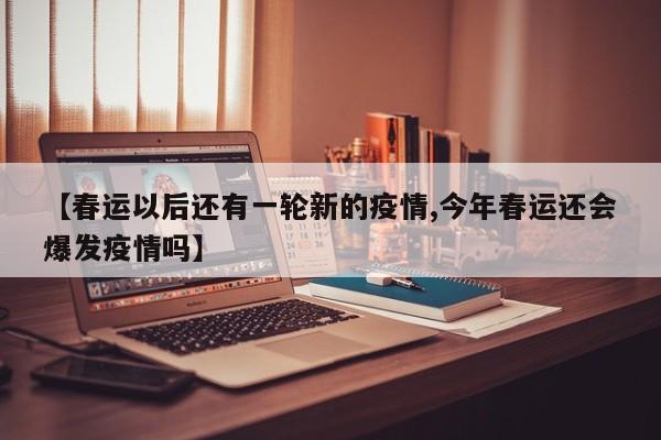 【春运以后还有一轮新的疫情,今年春运还会爆发疫情吗】