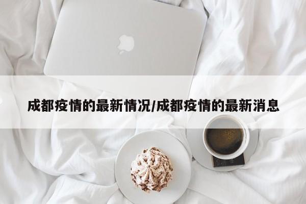 成都疫情的最新情况/成都疫情的最新消息