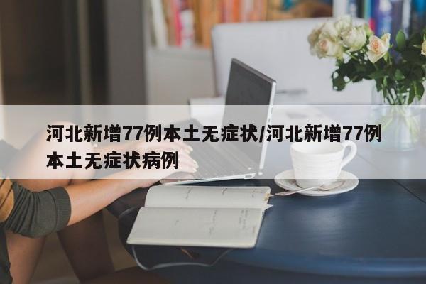 河北新增77例本土无症状/河北新增77例本土无症状病例
