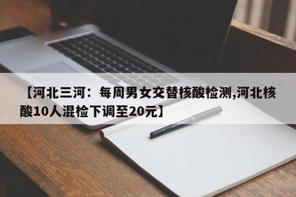 【河北三河：每周男女交替核酸检测,河北核酸10人混检下调至20元】