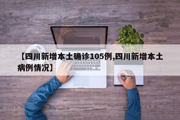 【四川新增本土确诊105例,四川新增本土病例情况】