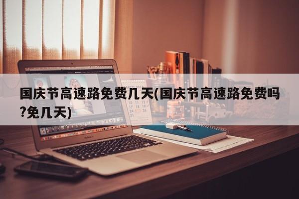 国庆节高速路免费几天(国庆节高速路免费吗?免几天)