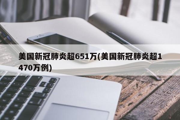 美国新冠肺炎超651万(美国新冠肺炎超1470万例)