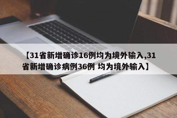 【31省新增确诊16例均为境外输入,31省新增确诊病例36例 均为境外输入】