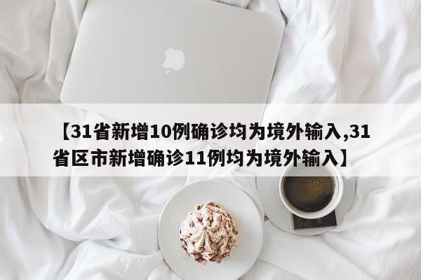 【31省新增10例确诊均为境外输入,31省区市新增确诊11例均为境外输入】