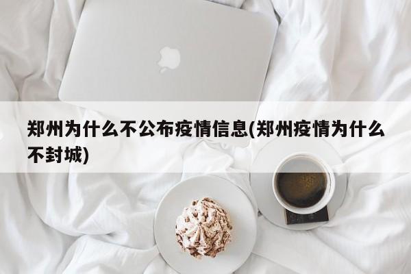 郑州为什么不公布疫情信息(郑州疫情为什么不封城)