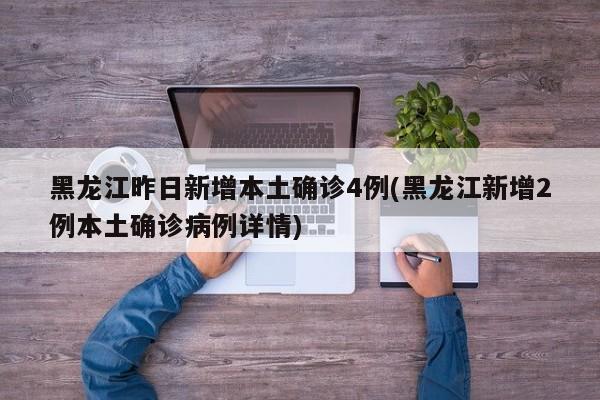 黑龙江昨日新增本土确诊4例(黑龙江新增2例本土确诊病例详情)