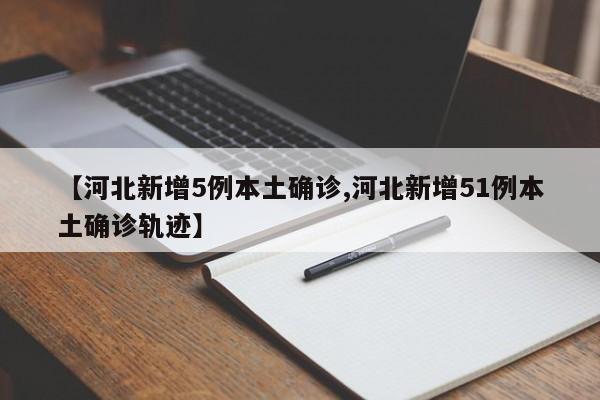 【河北新增5例本土确诊,河北新增51例本土确诊轨迹】