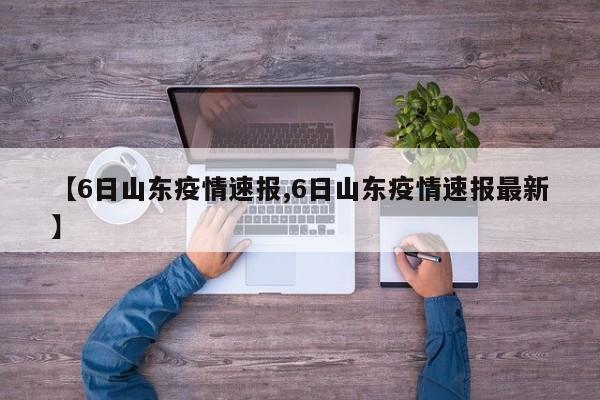 【6日山东疫情速报,6日山东疫情速报最新】
