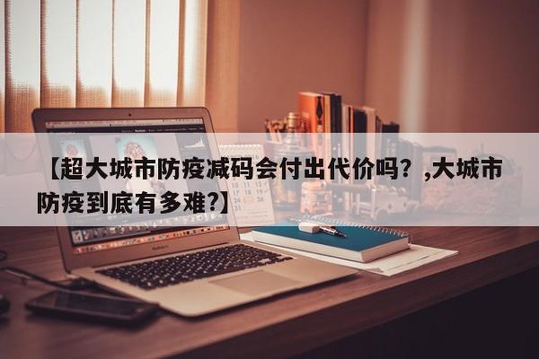 【超大城市防疫减码会付出代价吗？,大城市防疫到底有多难?】
