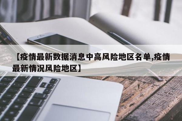 【疫情最新数据消息中高风险地区名单,疫情最新情况风险地区】