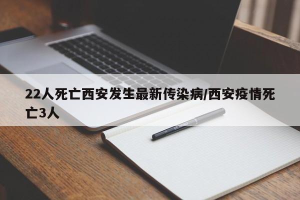 22人死亡西安发生最新传染病/西安疫情死亡3人