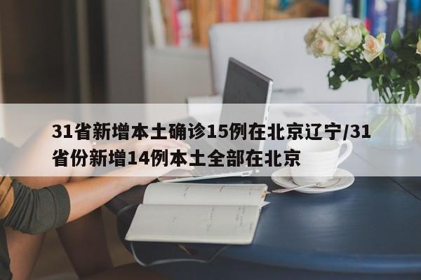 31省新增本土确诊15例在北京辽宁/31省份新增14例本土全部在北京