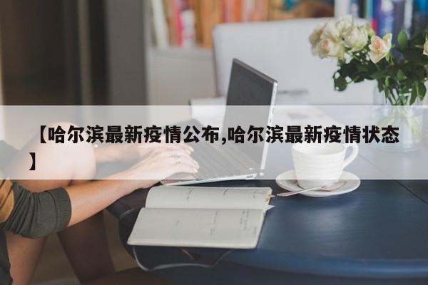 【哈尔滨最新疫情公布,哈尔滨最新疫情状态】