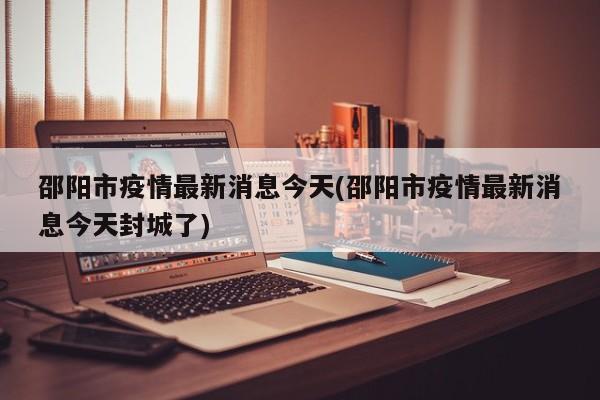 邵阳市疫情最新消息今天(邵阳市疫情最新消息今天封城了)