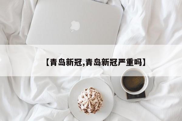 【青岛新冠,青岛新冠严重吗】