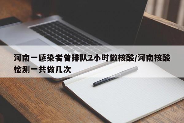 河南一感染者曾排队2小时做核酸/河南核酸检测一共做几次