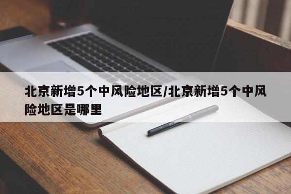 北京新增5个中风险地区/北京新增5个中风险地区是哪里