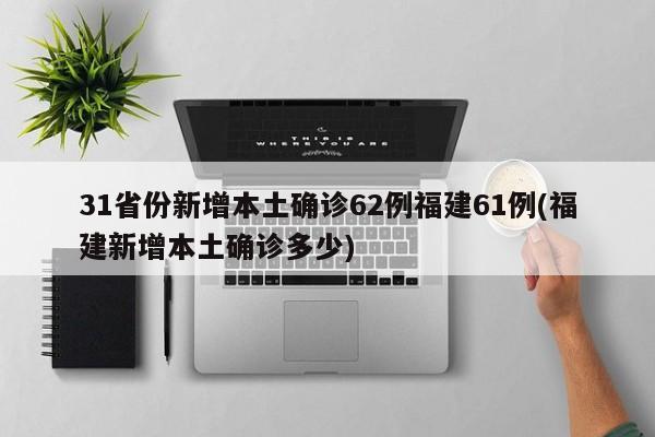 31省份新增本土确诊62例福建61例(福建新增本土确诊多少)