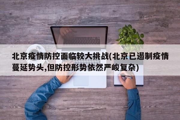 北京疫情防控面临较大挑战(北京已遏制疫情蔓延势头,但防控形势依然严峻复杂)