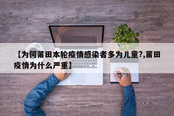 【为何莆田本轮疫情感染者多为儿童?,莆田疫情为什么严重】
