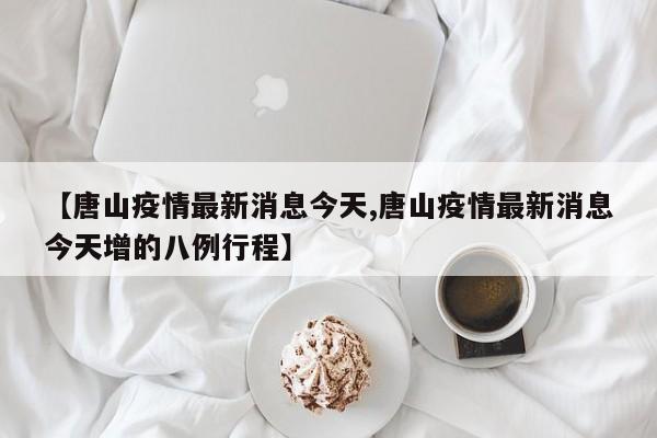 【唐山疫情最新消息今天,唐山疫情最新消息今天增的八例行程】