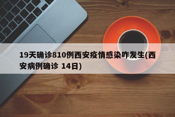 19天确诊810例西安疫情感染咋发生(西安病例确诊 14日)