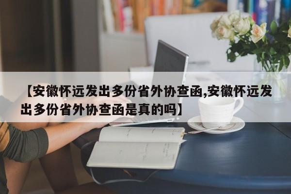 【安徽怀远发出多份省外协查函,安徽怀远发出多份省外协查函是真的吗】