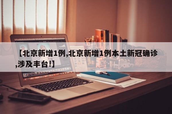 【北京新增1例,北京新增1例本土新冠确诊,涉及丰台!】