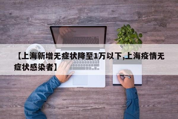 【上海新增无症状降至1万以下,上海疫情无症状感染者】