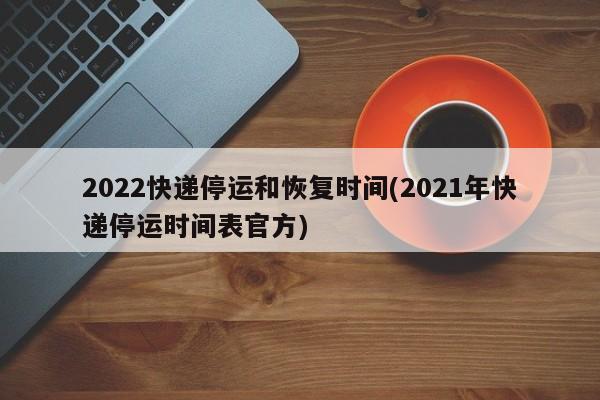 2022快递停运和恢复时间(2021年快递停运时间表官方)