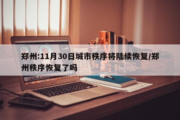 郑州:11月30日城市秩序将陆续恢复/郑州秩序恢复了吗