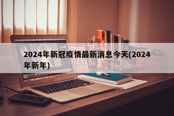 2024年新冠疫情最新消息今天(2024年新年)