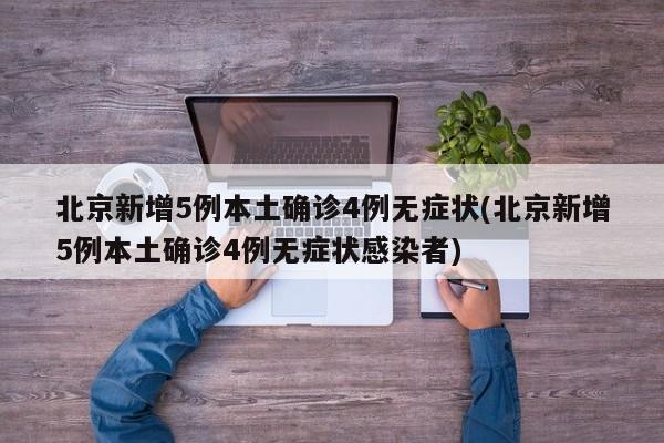 北京新增5例本土确诊4例无症状(北京新增5例本土确诊4例无症状感染者)