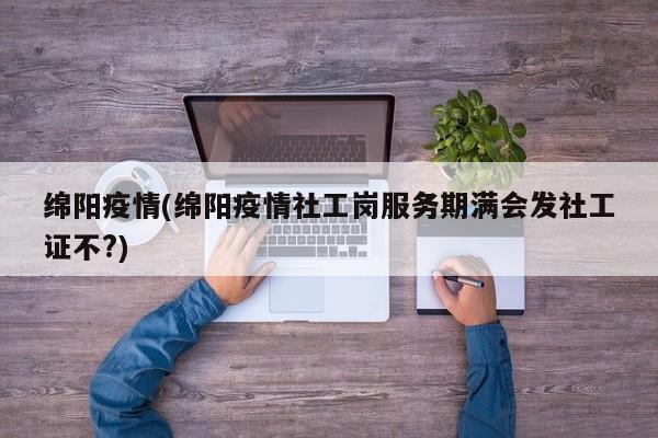 绵阳疫情(绵阳疫情社工岗服务期满会发社工证不?)