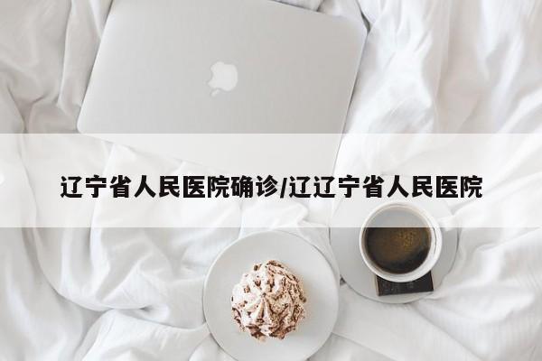 辽宁省人民医院确诊/辽辽宁省人民医院