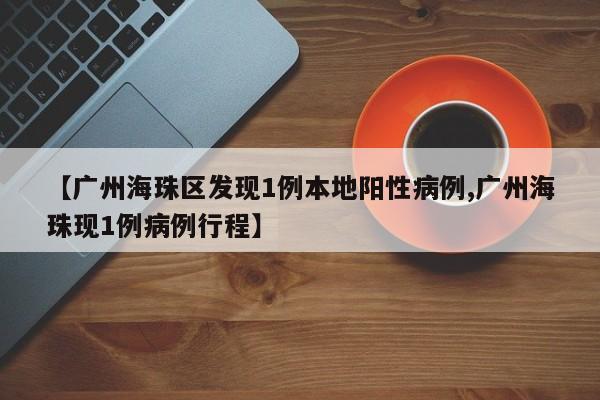 【广州海珠区发现1例本地阳性病例,广州海珠现1例病例行程】