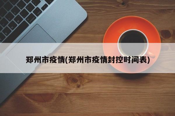郑州市疫情(郑州市疫情封控时间表)