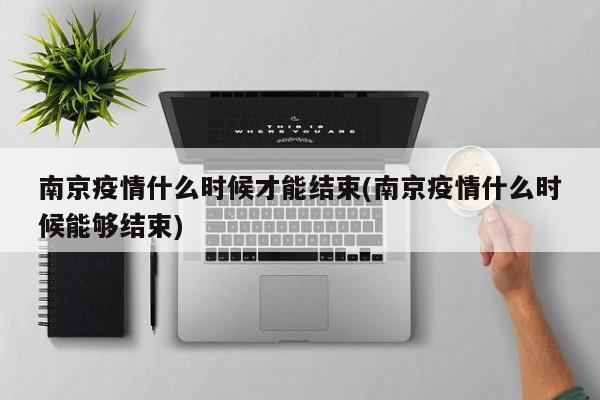 南京疫情什么时候才能结束(南京疫情什么时候能够结束)
