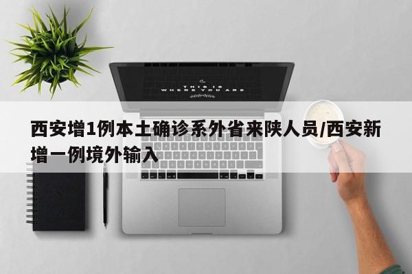 西安增1例本土确诊系外省来陕人员/西安新增一例境外输入