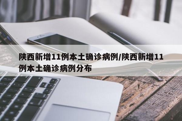 陕西新增11例本土确诊病例/陕西新增11例本土确诊病例分布