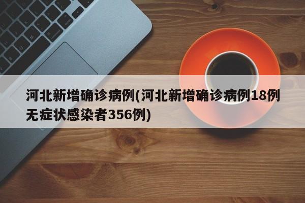 河北新增确诊病例(河北新增确诊病例18例无症状感染者356例)