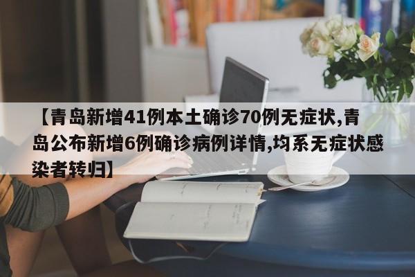 【青岛新增41例本土确诊70例无症状,青岛公布新增6例确诊病例详情,均系无症状感染者转归】