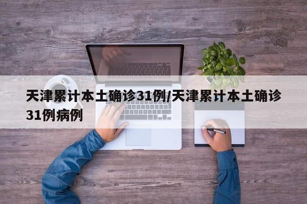 天津累计本土确诊31例/天津累计本土确诊31例病例