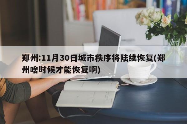 郑州:11月30日城市秩序将陆续恢复(郑州啥时候才能恢复啊)