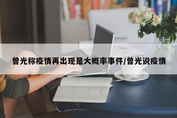 曾光称疫情再出现是大概率事件/曾光说疫情