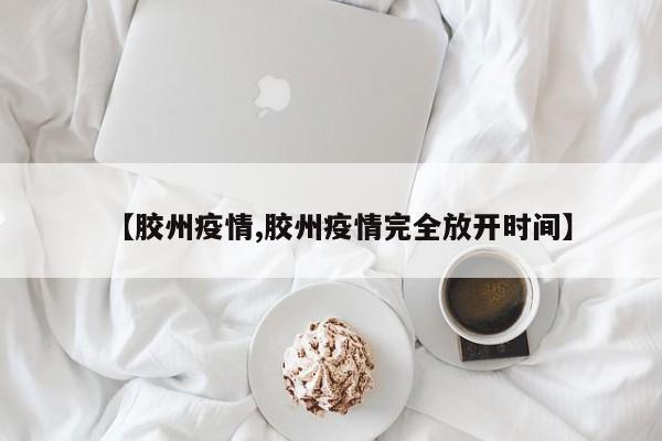 【胶州疫情,胶州疫情完全放开时间】