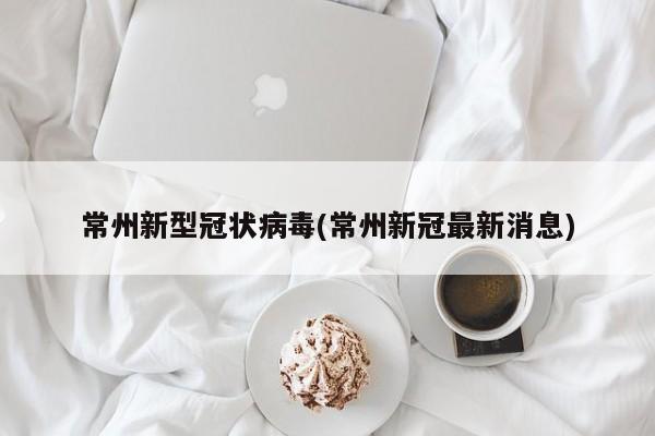 常州新型冠状病毒(常州新冠最新消息)
