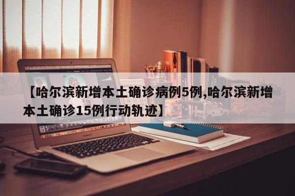 【哈尔滨新增本土确诊病例5例,哈尔滨新增本土确诊15例行动轨迹】