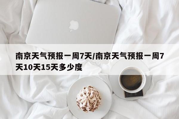 南京天气预报一周7天/南京天气预报一周7天10天15天多少度